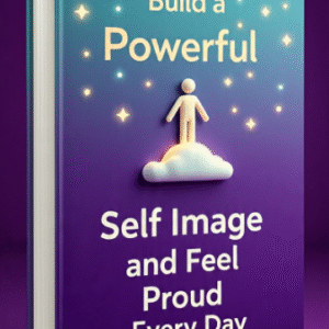 How to Build a Powerful Self Image and Feel Proud Every Day